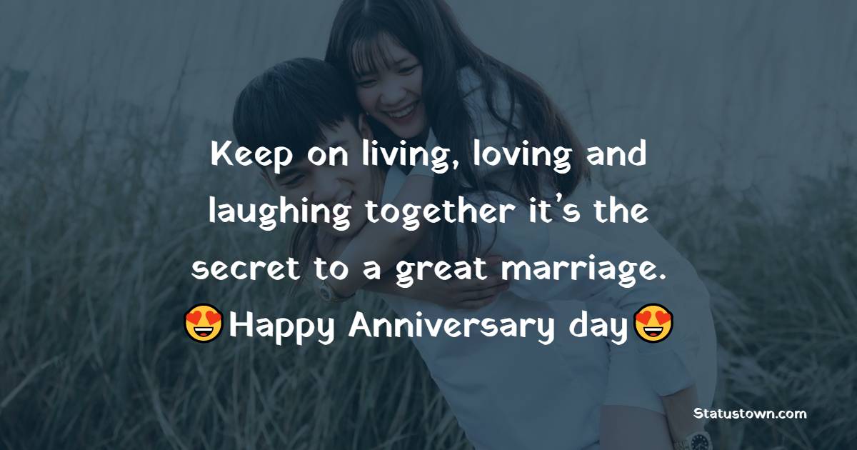 Keep on living, loving and laughing together- it’s the secret to a great marriage. Happy Anniversary day. - Anniversary Wishes For Friends