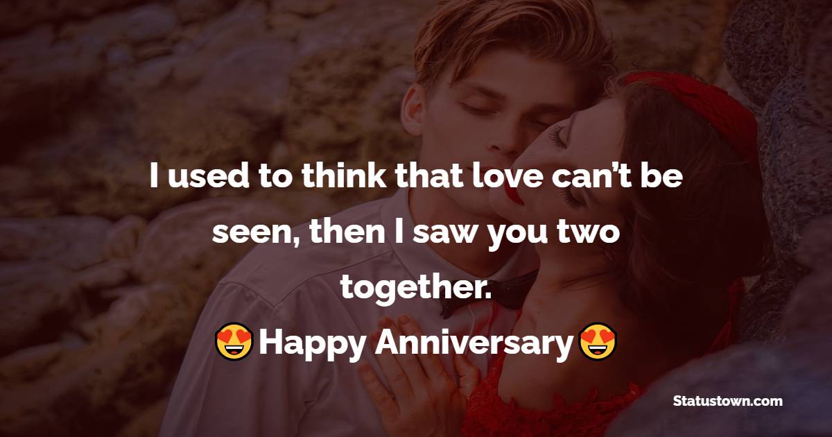 I used to think that love can’t be seen, then I saw you two together. Happy anniversary and best wishes. - Anniversary Wishes For Friends
