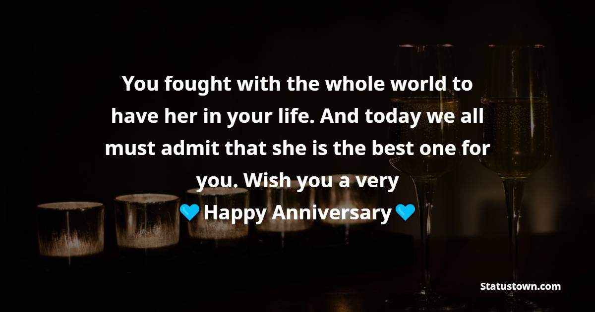 You fought with the whole world to have her in your life. And today we all must admit that she is the best one for you. Wish you a very Happy Anniversary - Anniversary Wishes for Brother