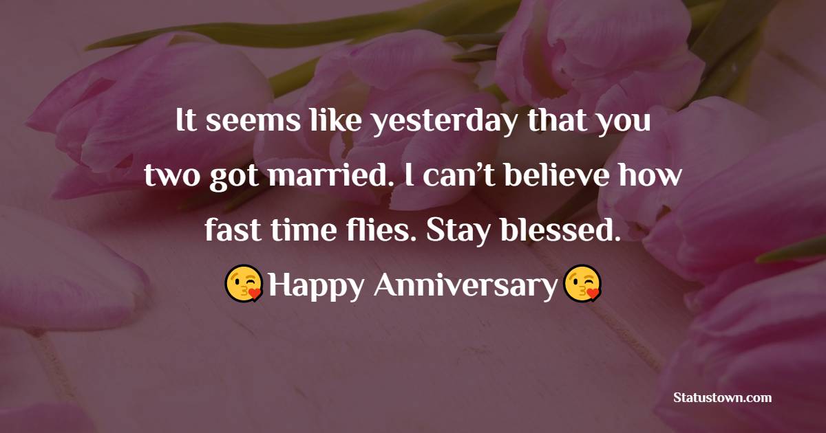 It seems like yesterday that you two got married. I can’t believe how fast time flies. Stay blessed. Happy Anniversary! - Anniversary Wishes for Brother