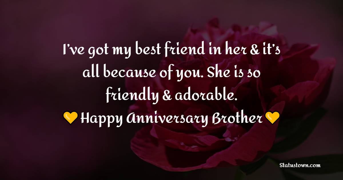 I’ve got my best friend in her & it’s all because of you. She is so friendly & adorable. Happy Anniversary dear brother - Anniversary Wishes for Brother