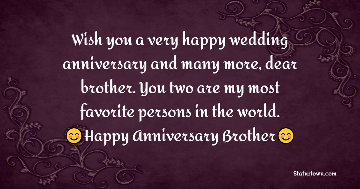 Wish you a very happy wedding anniversary and many more, dear brother. You two are my most favorite persons in the world. - Anniversary Wishes for Brother