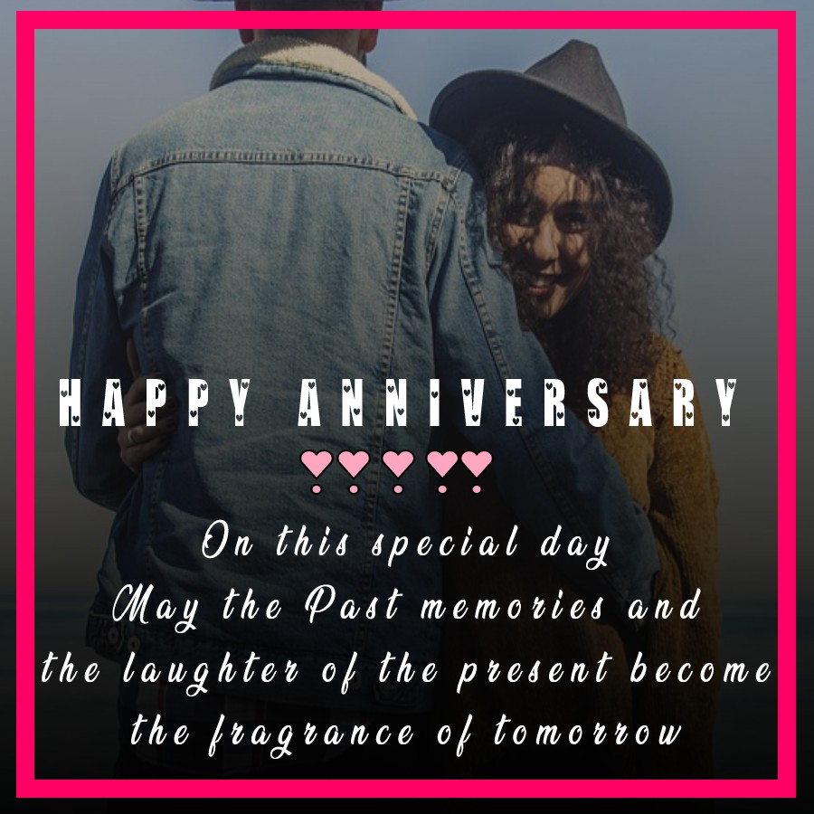 On this special day, May the Past memories and the laughter of the present become the fragrance of tomorrow. Happy anniversary! - Anniversary Wishes for Brother