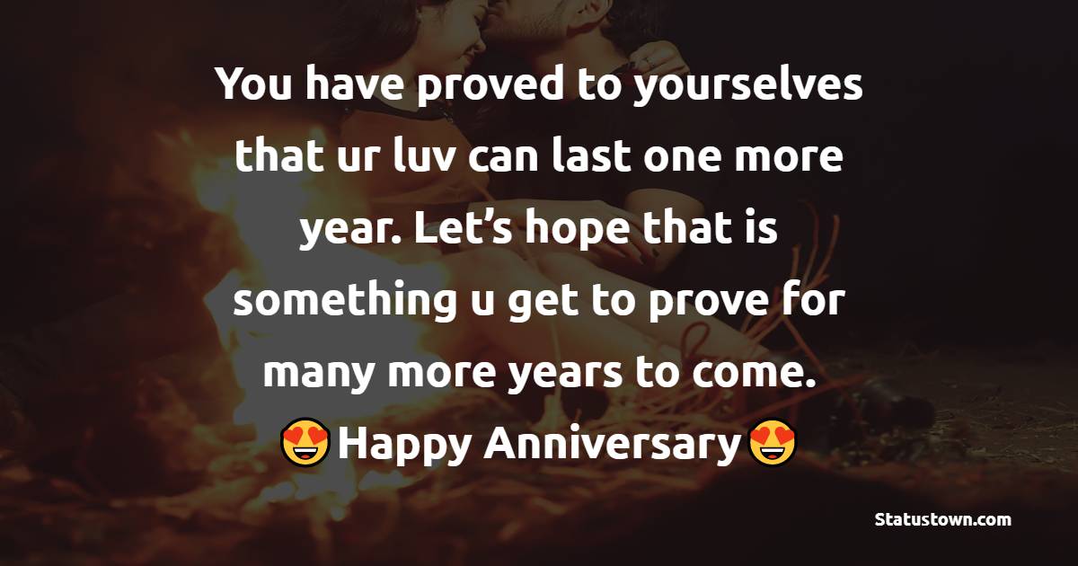 You have proved to yourselves that ur luv can last one more year. Let’s hope that is something u get to prove for many more years to come. Happy anniversary!