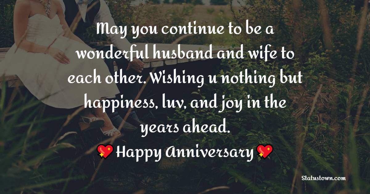 May you continue to be a wonderful husband and wife to each other. Wishing u nothing but happiness, luv, and joy in the years ahead. - Anniversary Wishes for Couples