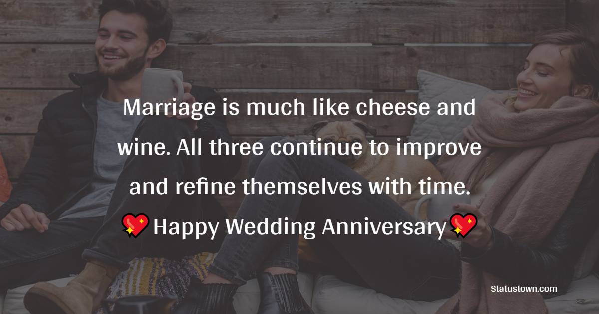 Marriage is much like cheese and wine. All three continue to improve and refine themselves with time. Happy wedding anniversary! - Anniversary Wishes for Couples