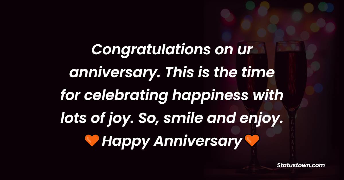 Congratulations on ur anniversary. This is the time for celebrating happiness with lots of joy. So, smile and enjoy.