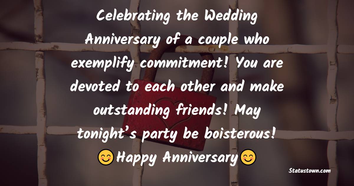 Celebrating the Wedding Anniversary of a couple who exemplify commitment! You are devoted to each other and make outstanding friends! May tonight’s party be boisterous!