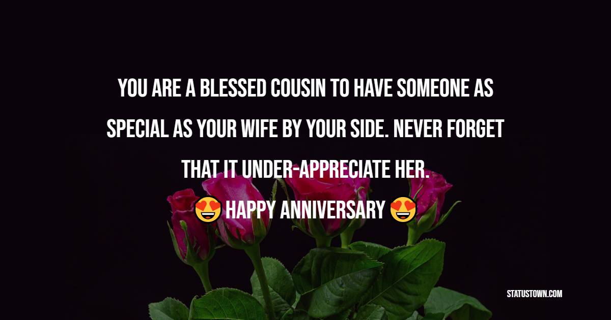 You are a blessed cousin to have someone as special as your wife by your side. Never forget that it under-appreciate her. Happy anniversary