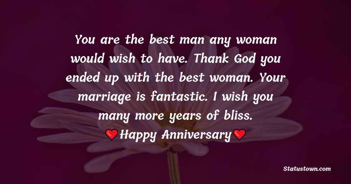 You are the best man any woman would wish to have. Thank God you ended up with the best woman. Your marriage is fantastic. I wish you many more years of bliss. Happy wedding anniversary to you both. - Anniversary Wishes for Cousin