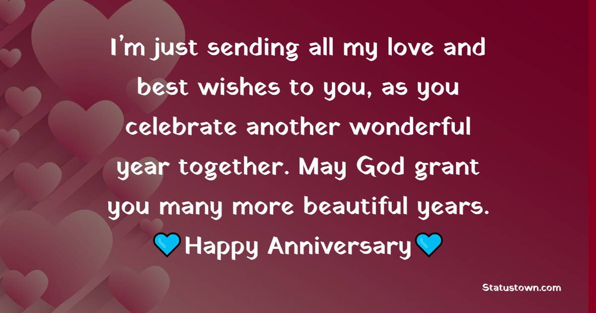 I’m just sending all my love and best wishes to you, as you celebrate another wonderful year together. May God grant you many more beautiful years. Happy anniversary to you. - Anniversary Wishes for Cousin