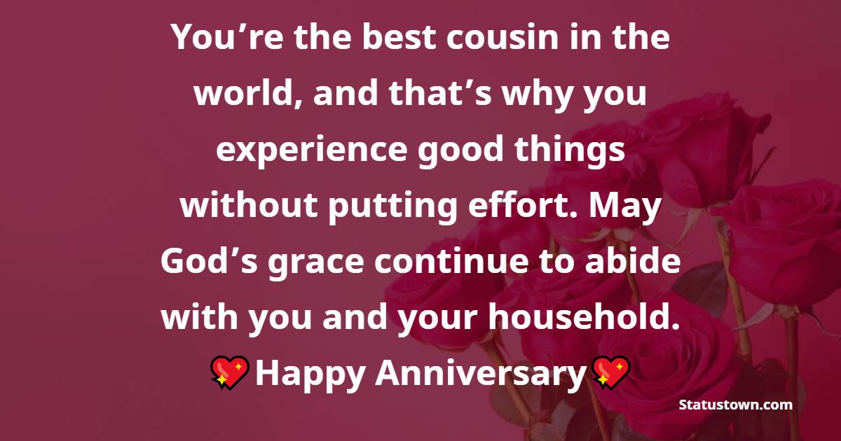 You’re the best cousin in the world, and that’s why you experience good things without putting effort. May God’s grace continue to abide with you and your household. Happy anniversary. - Anniversary Wishes for Cousin