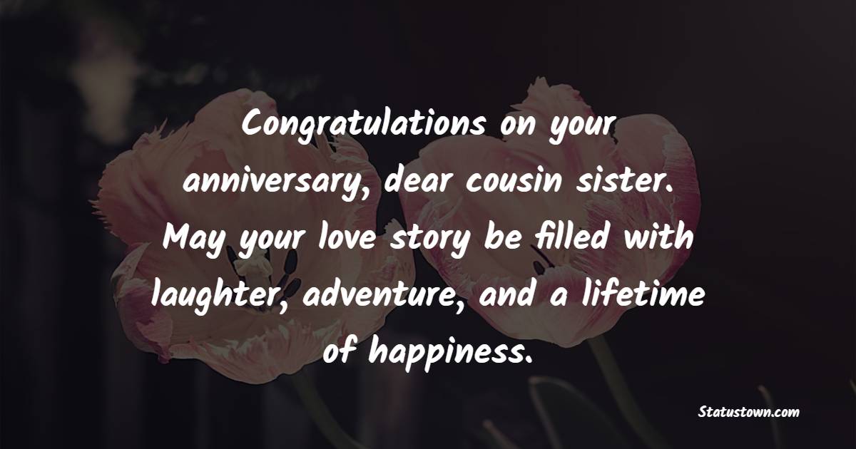 Congratulations on your anniversary, dear cousin sister. May your love story be filled with laughter, adventure, and a lifetime of happiness. - Anniversary Wishes for Cousin Sister