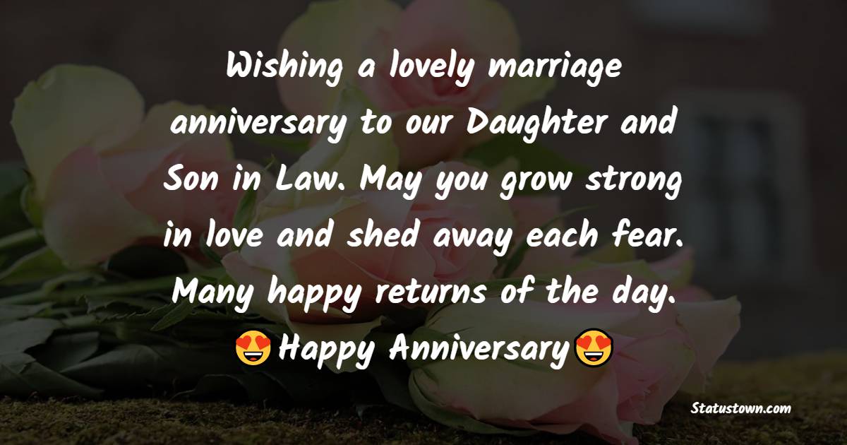 Wishing a lovely marriage anniversary to our Daughter and Son in Law. May you grow strong in love and shed away each fear. Many happy returns of the day. - Anniversary Wishes for Daughter and Son in Law	