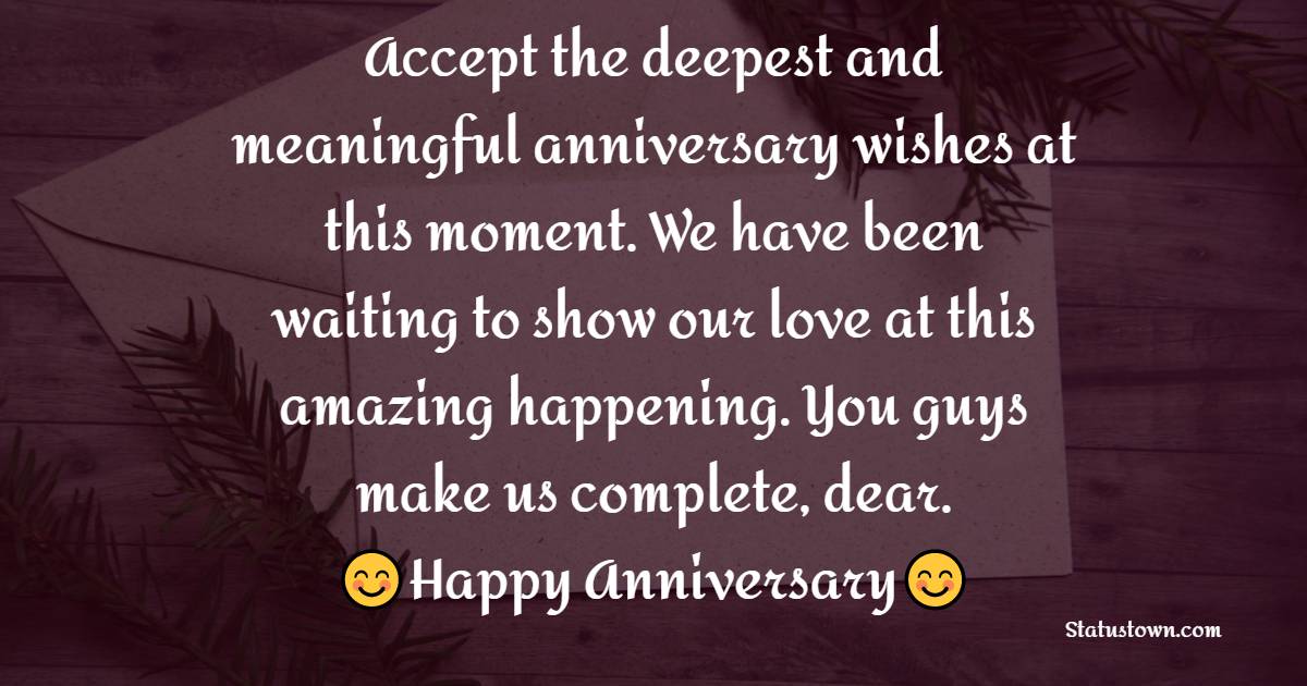 Accept the deepest and meaningful anniversary wishes at this moment. We have been waiting to show our love at this amazing happening. You guys make us complete, dear. - Anniversary Wishes for Daughter and Son in Law	
