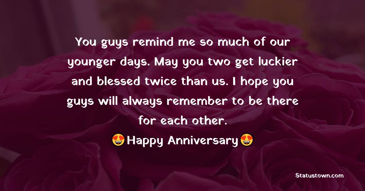 You guys remind me so much of our younger days. May you two get luckier and blessed twice than us. I hope you guys will always remember to be there for each other. Happy anniversary! - Anniversary Wishes for Daughter and Son in Law	