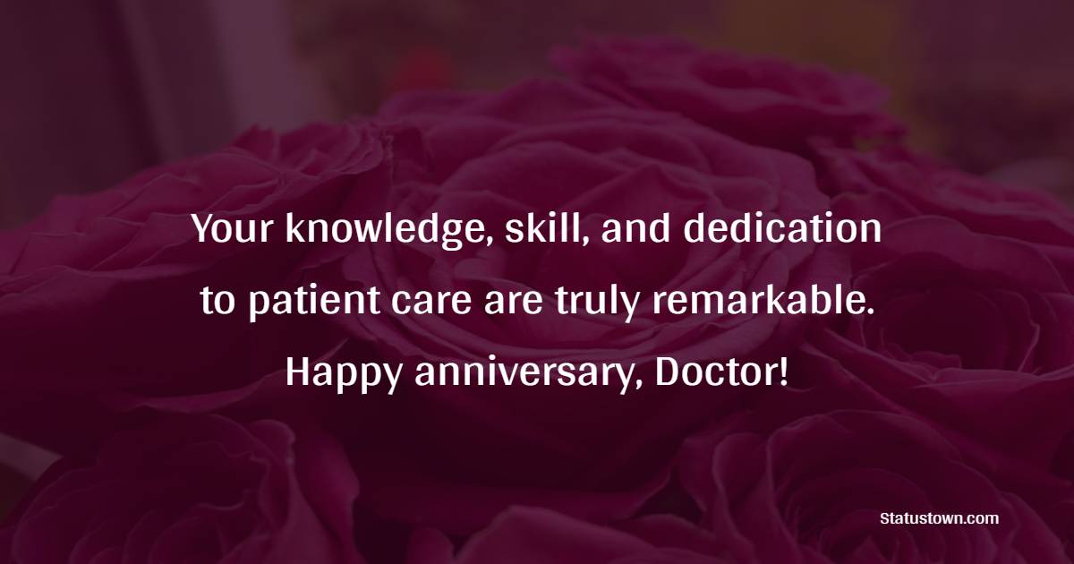 Your knowledge, skill, and dedication to patient care are truly remarkable. Happy anniversary, Doctor! - Anniversary Wishes for Doctor