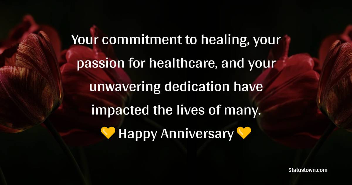 Your commitment to healing, your passion for healthcare, and your unwavering dedication have impacted the lives of many. Happy anniversary! - Anniversary Wishes for Doctor