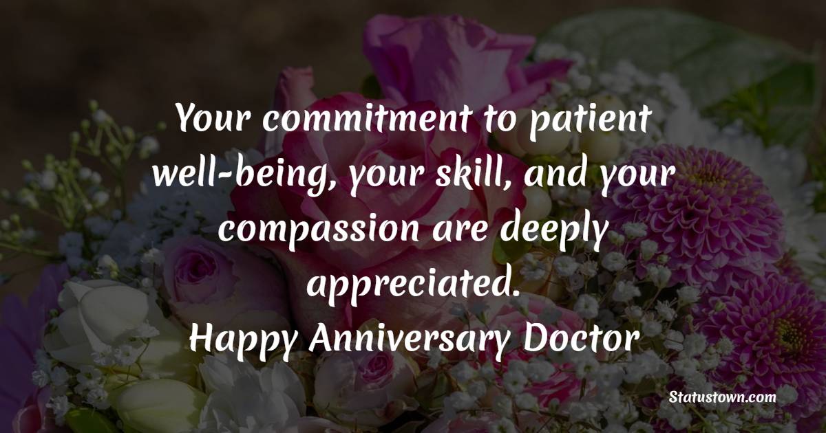 Your commitment to patient well-being, your skill, and your compassion are deeply appreciated. Happy anniversary, Doctor! - Anniversary Wishes for Doctor