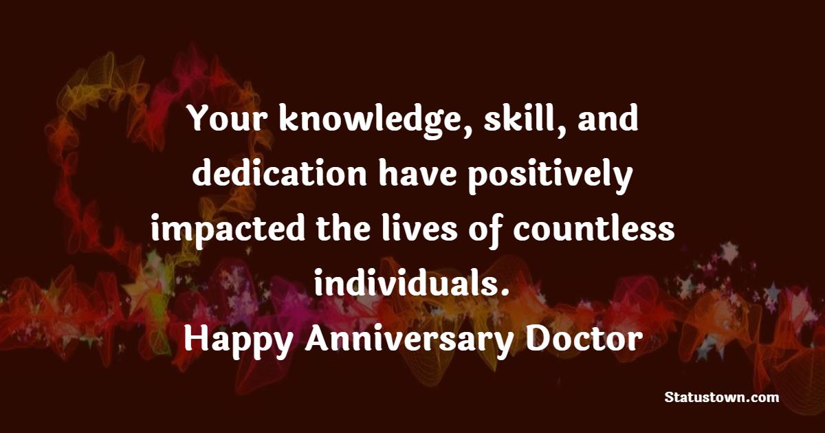 Your knowledge, skill, and dedication have positively impacted the lives of countless individuals. Happy anniversary, Doctor! - Anniversary Wishes for Doctor