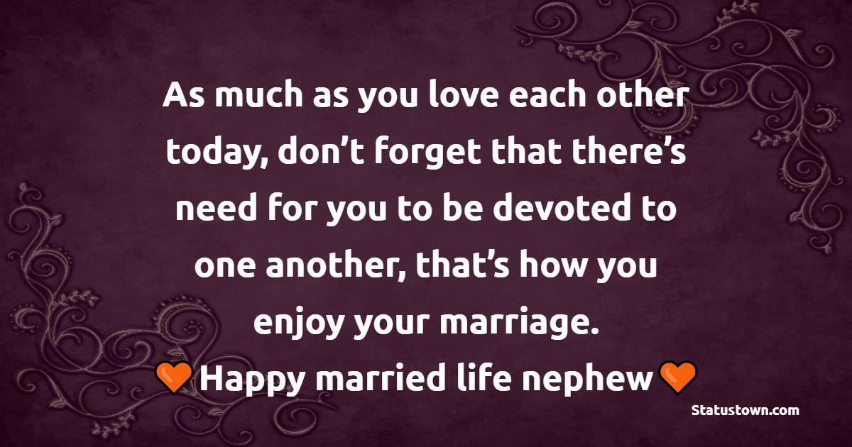 As much as you love each other today, don’t forget that there’s need for you to be devoted to one another, that’s how you enjoy your marriage. Happy married life nephew. - Anniversary Wishes for Nephew