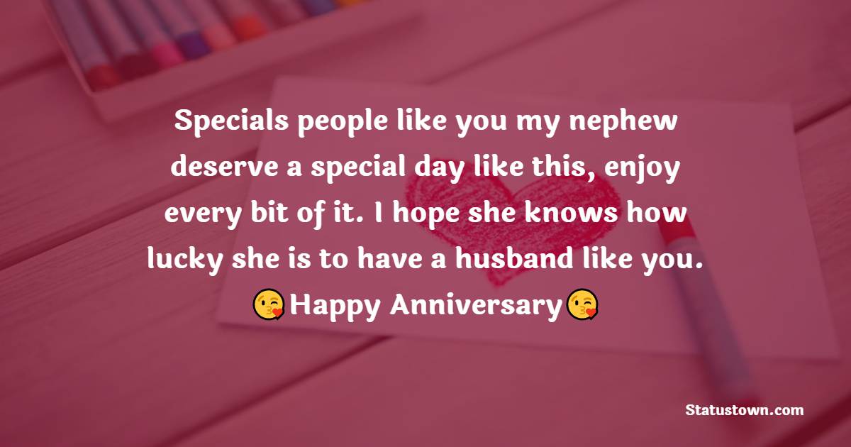 Specials people like you my nephew deserve a special day like this, enjoy every bit of it. I hope she knows how lucky she is to have a husband like you. - Anniversary Wishes for Nephew