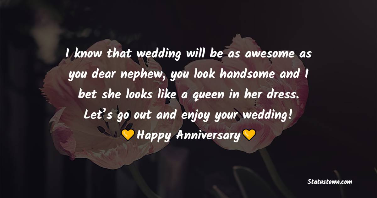 I know that wedding will be as awesome as you dear nephew, you look handsome and I bet she looks like a queen in her dress. Let’s go out and enjoy your wedding! - Anniversary Wishes for Nephew