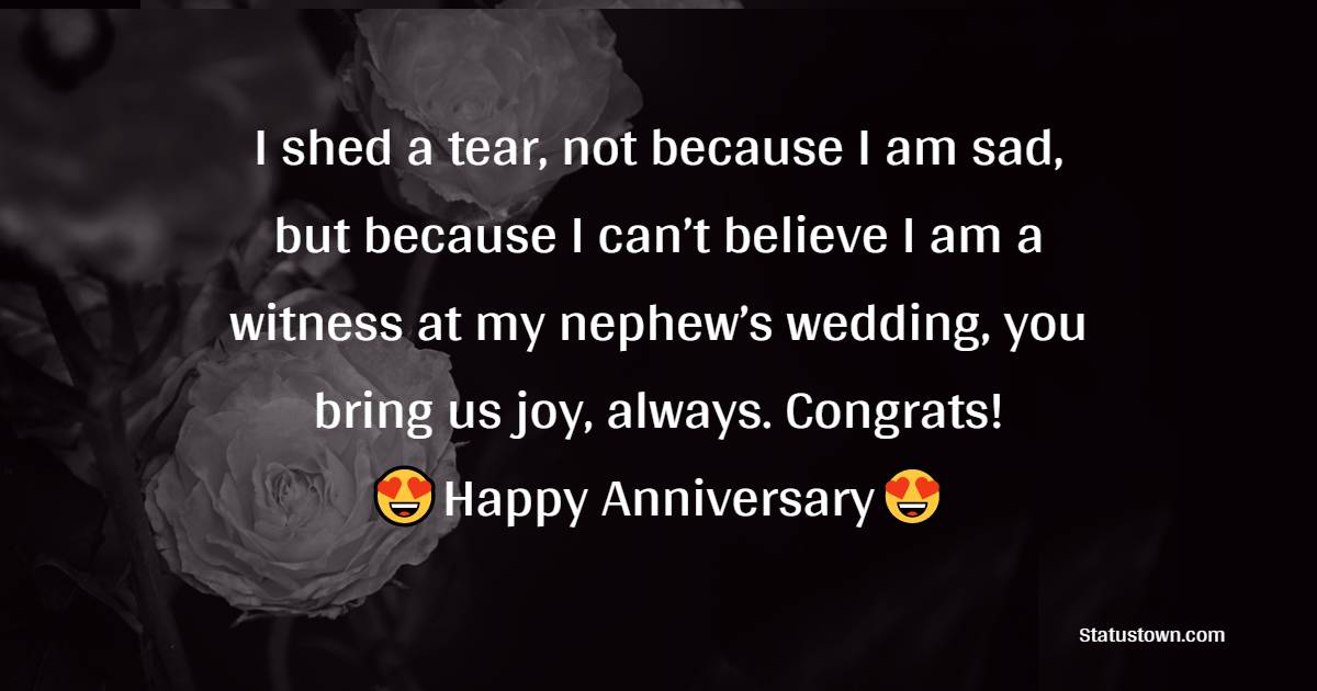 I shed a tear, not because I am sad, but because I can’t believe I am a witness at my nephew’s wedding, you bring us joy, always. Congrats! - Anniversary Wishes for Nephew