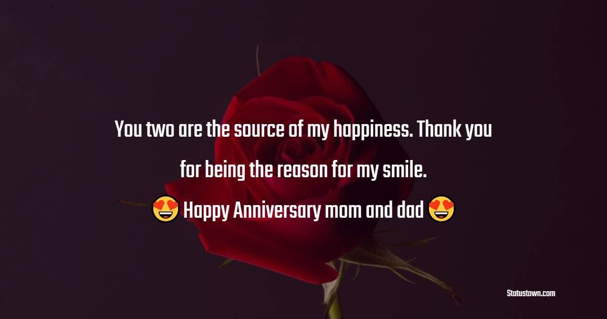 You two are the source of my happiness. Thank you for being the reason for my smile. Happy anniversary dear mom and dad! - Anniversary Wishes for Parents