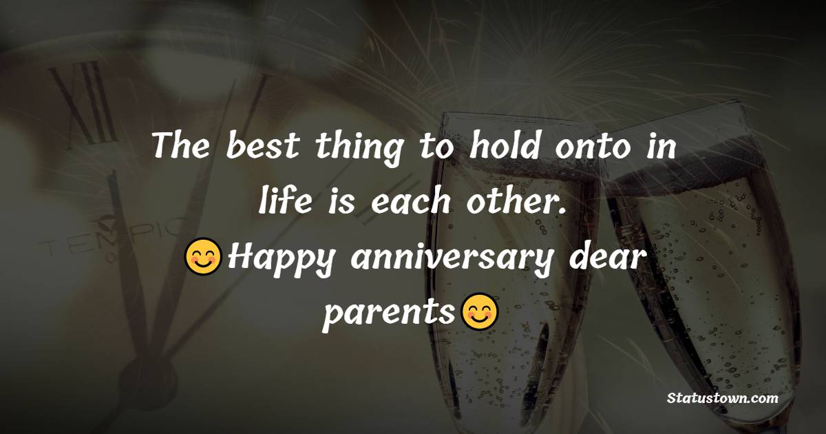 The best thing to hold onto in life is each other. Happy anniversary dear parents.