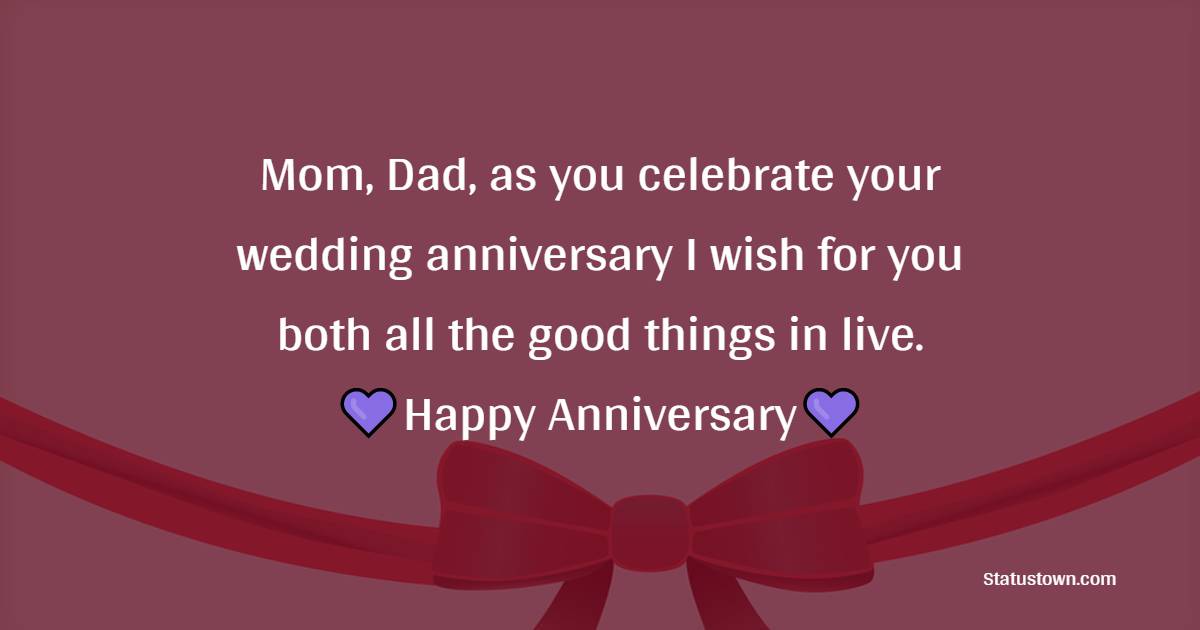 Mom, Dad, as you celebrate your wedding anniversary I wish for you both all the good things in live. Happy anniversary. - Anniversary Wishes for Parents