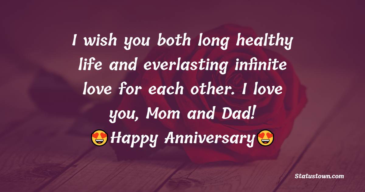 I wish you both long healthy life and everlasting infinite love for each other. I love you, Mom and Dad! - Anniversary Wishes for Parents