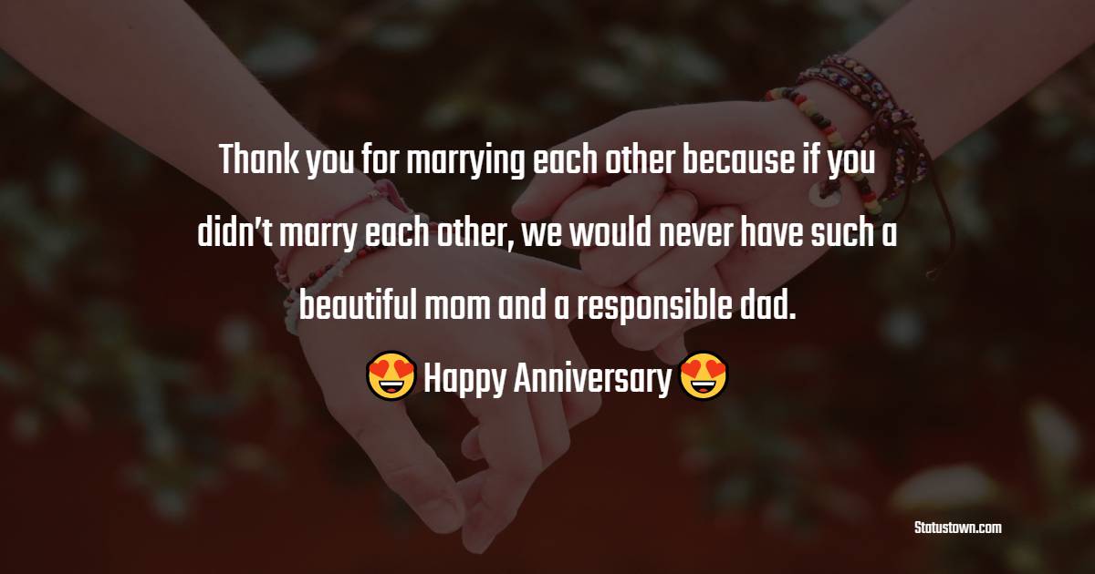 Thank you for marrying each other because if you didn’t marry each other, we would never have such a beautiful mom and a responsible dad. - Anniversary Wishes for Parents