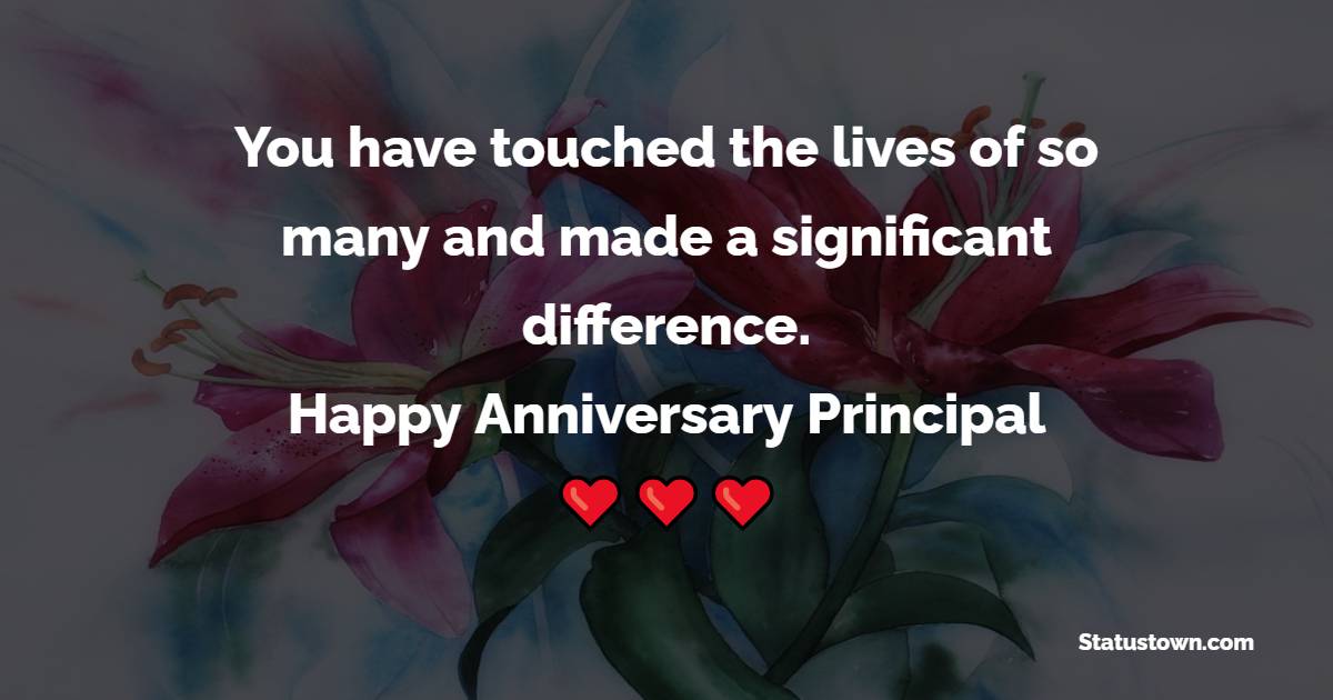 You have touched the lives of so many and made a significant difference. Happy anniversary, Principal! - Anniversary Wishes for Principal