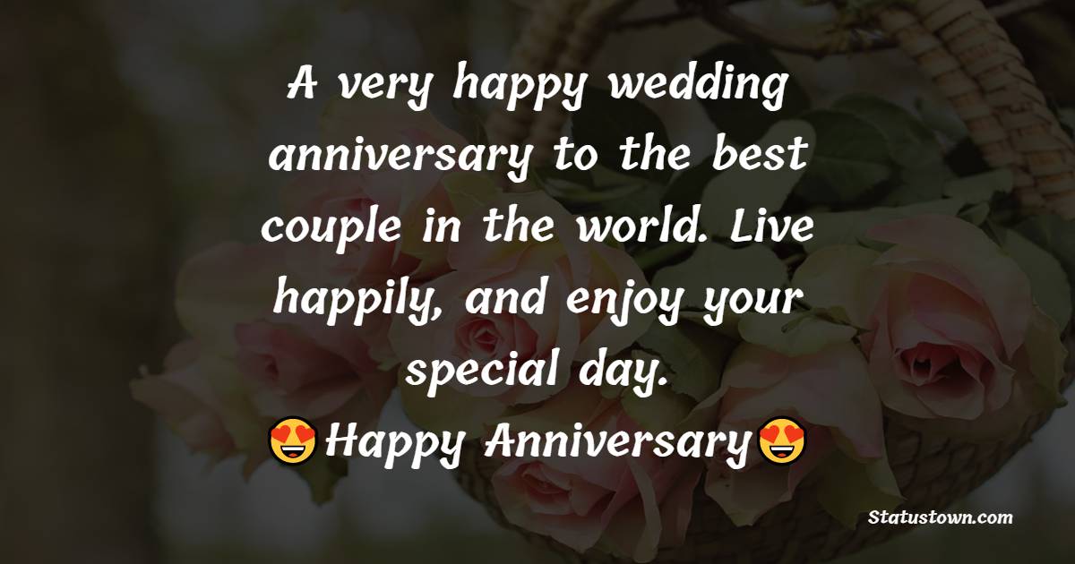 A very happy wedding anniversary to the best couple in the world. Live happily, and enjoy your special day.