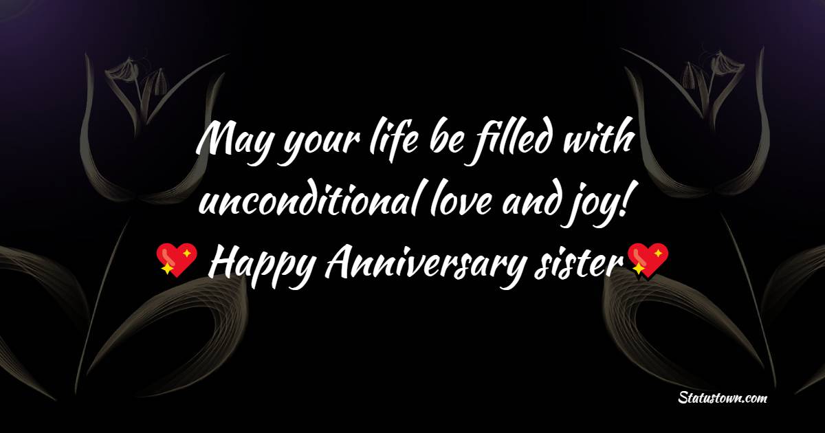May your life be filled with unconditional love and joy! Happy wedding anniversary, my dear sister. - Anniversary Wishes for Sister