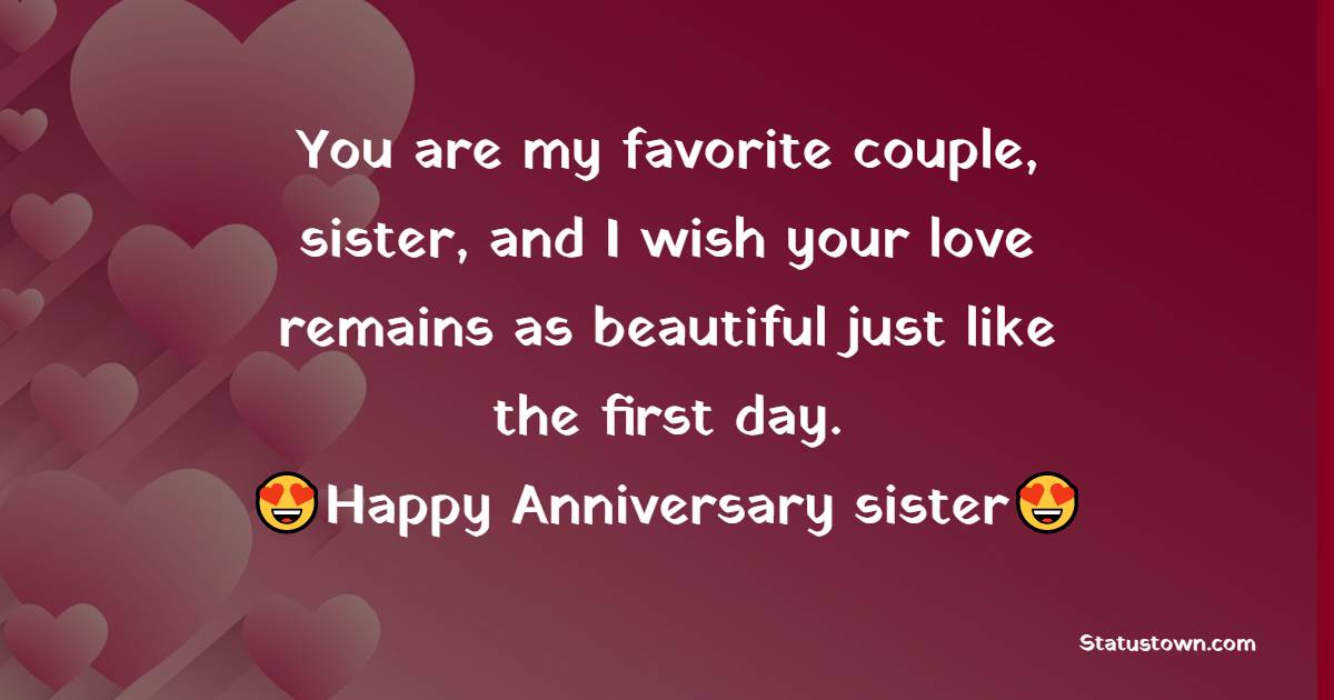 You are my favorite couple, sister, and I wish your love remains as beautiful just like the first day. - Anniversary Wishes for Sister