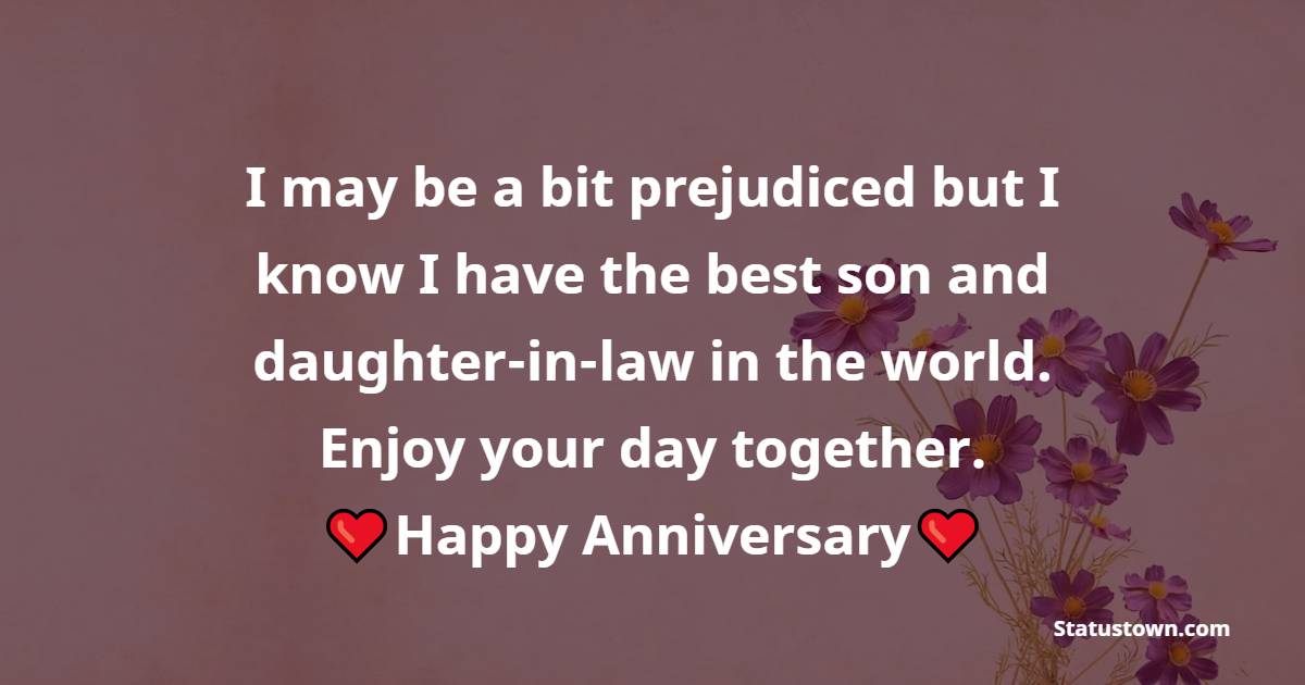 I may be a bit prejudiced but I know I have the best son and daughter-in-law in the world. Enjoy your day together. - Anniversary Wishes for Son and Daughter in Law	
