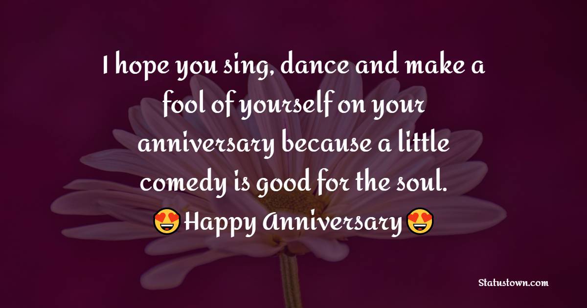 I hope you sing, dance and make a fool of yourself on your anniversary because a little comedy is good for the soul. - Anniversary Wishes for Son and Daughter in Law	
