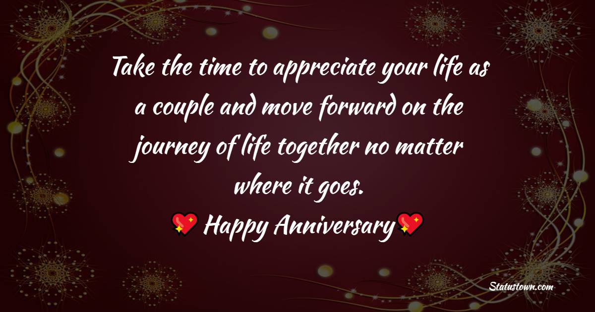 Take the time to appreciate your life as a couple and move forward on the journey of life together no matter where it goes. - Anniversary Wishes for Son and Daughter in Law	