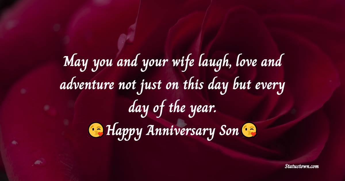 May you and your wife laugh, love and adventure not just on this day but every day of the year. Happy Anniversary, Son! - Anniversary Wishes for Son and Daughter in Law	