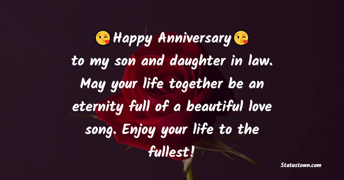Happy anniversary to my son and daughter in law. May your life together be an eternity full of a beautiful love song. Enjoy your life to the fullest! - Anniversary Wishes for Son and Daughter in Law	
