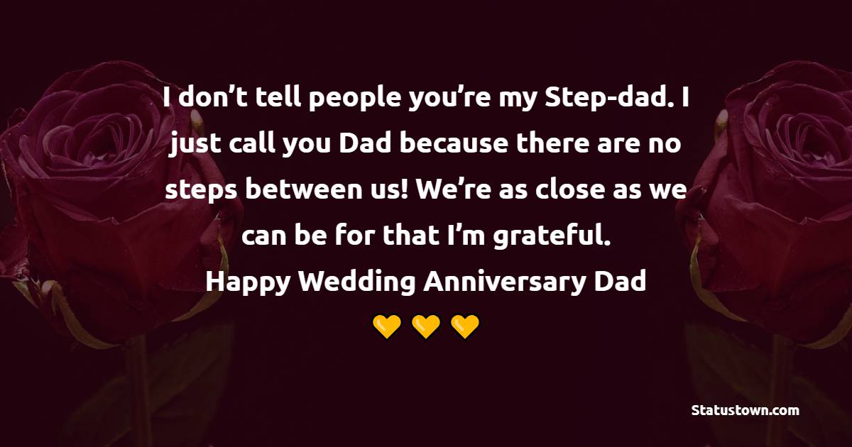 I don’t tell people you’re my Step-dad. I just call you Dad because there are no steps between us! We’re as close as we can be for that I’m grateful. Happy Wedding Anniversary dad.. - Anniversary Wishes for Stepdad