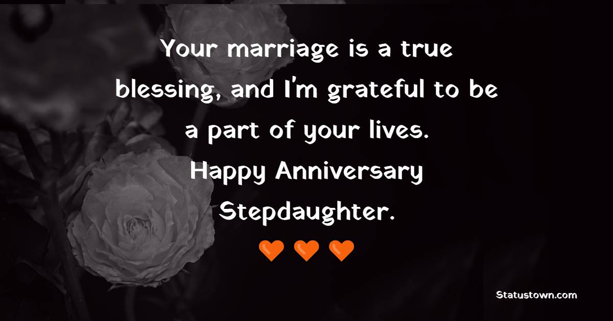 Your marriage is a true blessing, and I'm grateful to be a part of your lives. Happy anniversary, stepdaughter. - Anniversary Wishes for Stepdaughter