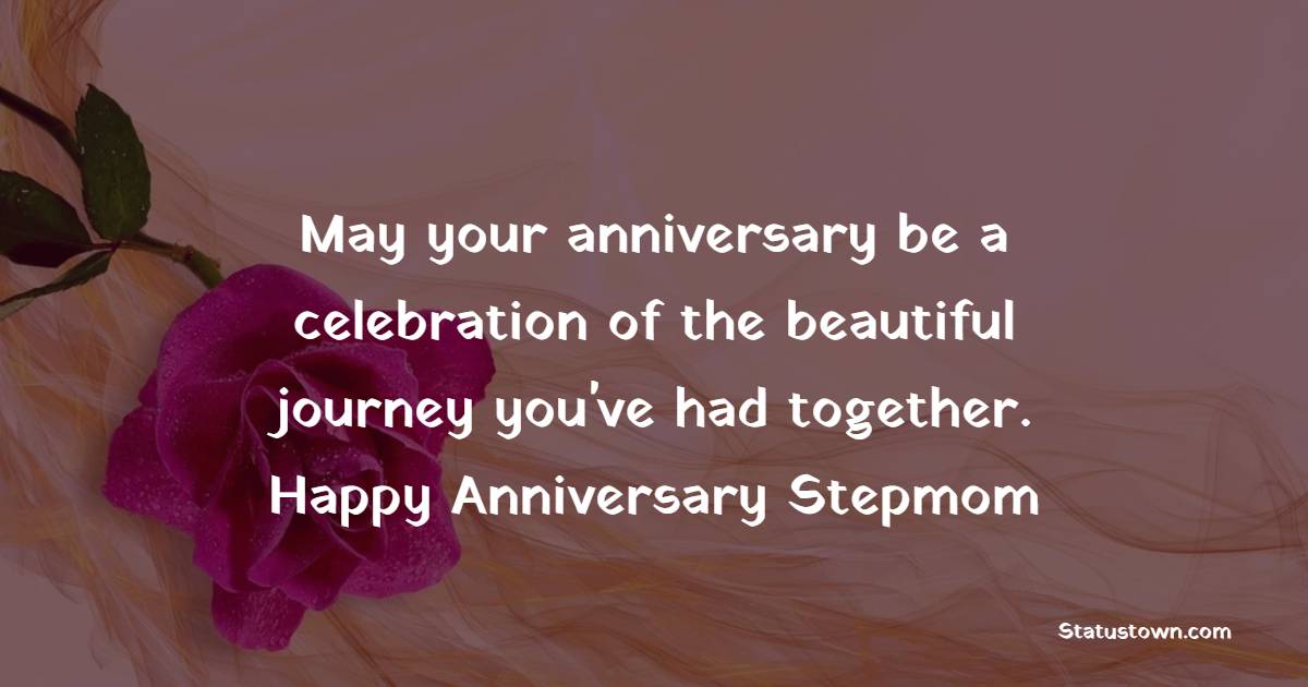 May your anniversary be a celebration of the beautiful journey you've had together. Happy anniversary, dear stepmom. - Anniversary Wishes for Stepmom
