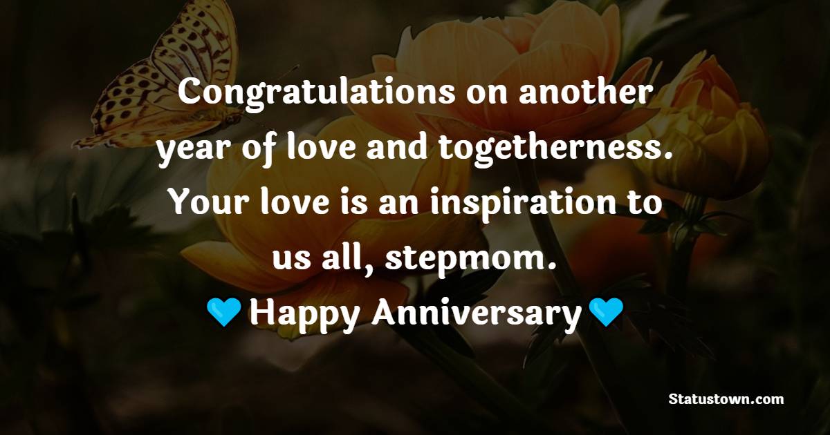 Congratulations on another year of love and togetherness. Your love is an inspiration to us all, stepmom. - Anniversary Wishes for Stepmom