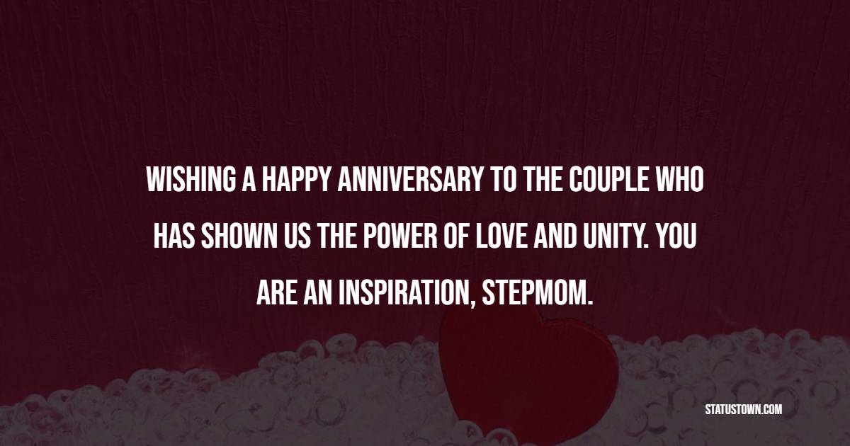 Wishing a happy anniversary to the couple who has shown us the power of love and unity. You are an inspiration, stepmom. - Anniversary Wishes for Stepmom