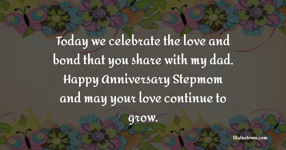 Today we celebrate the love and bond that you share with my dad. Happy anniversary, stepmom, and may your love continue to grow. - Anniversary Wishes for Stepmom