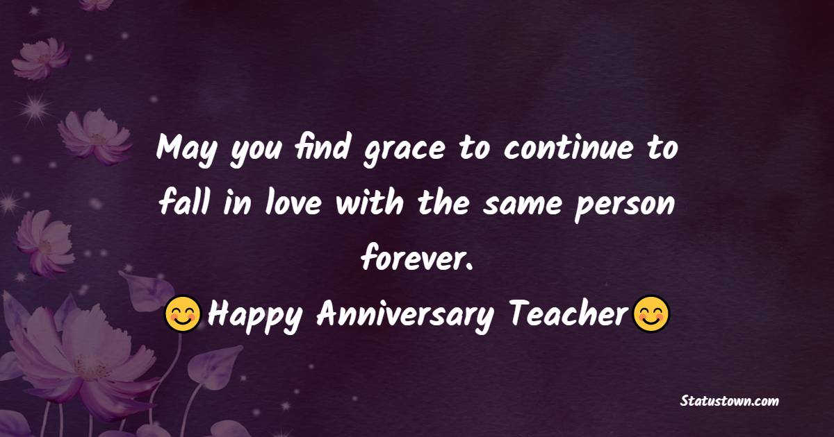 May you find grace to continue to fall in love with the same person forever. Happy anniversary, dear teacher!