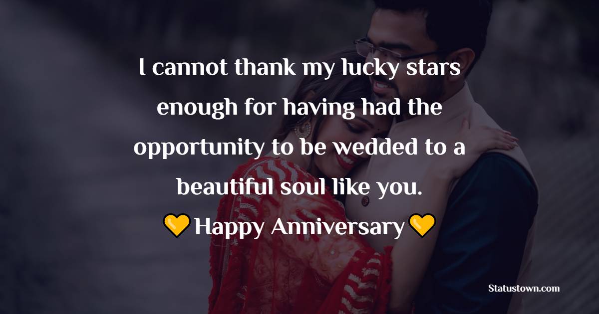 I cannot thank my lucky stars enough for having had the opportunity to be wedded to a beautiful soul like you. Happy anniversary - Anniversary Wishes for Wife